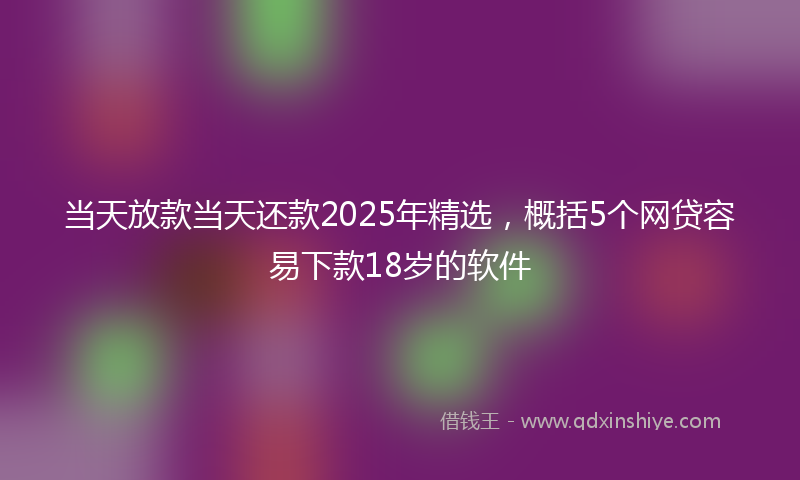 当天放款当天还款2025年精选，概括5个网贷容易下款18岁的软件