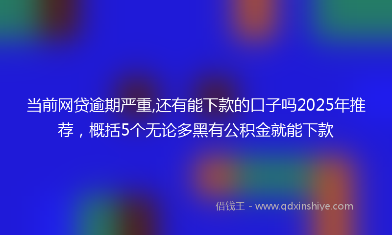 当前网贷逾期严重,还有能下款的口子吗2025年推荐，概括5个无论多黑有公积金就能下款