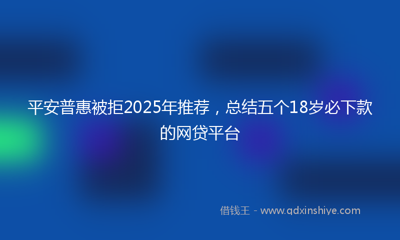 平安普惠被拒2025年推荐，总结五个18岁必下款的网贷平台