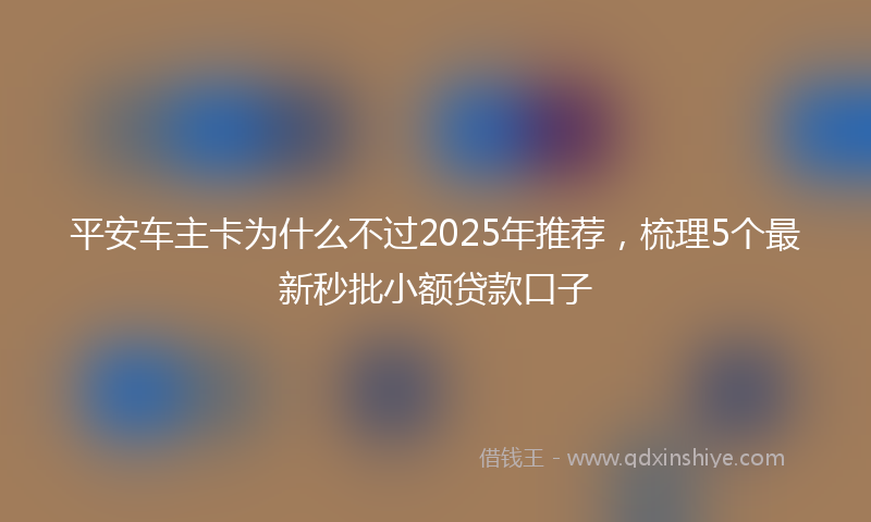 平安车主卡为什么不过2025年推荐，梳理5个最新秒批小额贷款口子