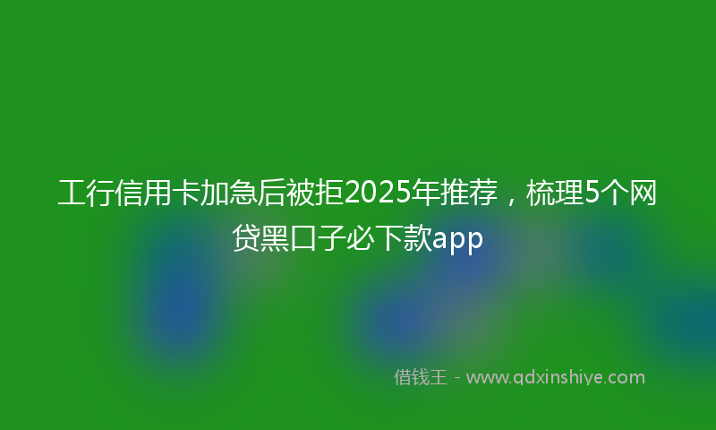 工行信用卡加急后被拒2025年推荐，梳理5个网贷黑口子必下款app
