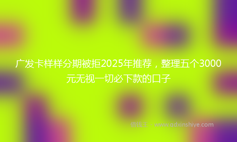 广发卡样样分期被拒2025年推荐，整理五个3000元无视一切必下款的口子