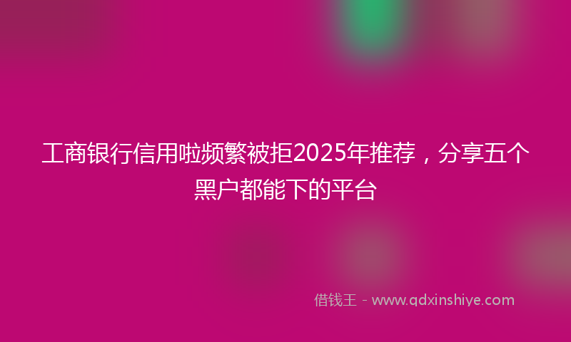 工商银行信用啦频繁被拒2025年推荐，分享五个黑户都能下的平台