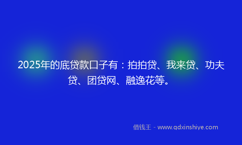 2025年的底贷款口子有：拍拍贷、我来贷、功夫贷、团贷网、融逸花等。