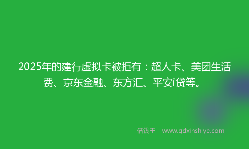 2025年的建行虚拟卡被拒有：超人卡、美团生活费、京东金融、东方汇、平安i贷等。
