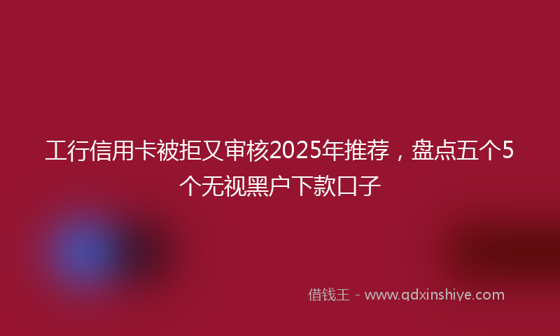 工行信用卡被拒又审核2025年推荐，盘点五个5个无视黑户下款口子