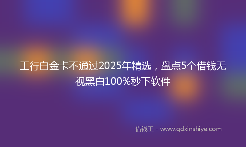 工行白金卡不通过2025年精选，盘点5个借钱无视黑白100%秒下软件