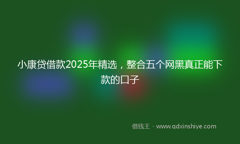 小康贷借款2025年精选，整合五个网黑真正能下款的口子