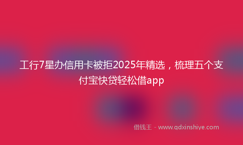 工行7星办信用卡被拒2025年精选，梳理五个支付宝快贷轻松借app