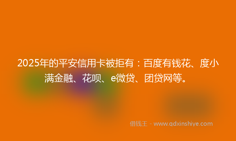 2025年的平安信用卡被拒有：百度有钱花、度小满金融、花呗、e微贷、团贷网等。