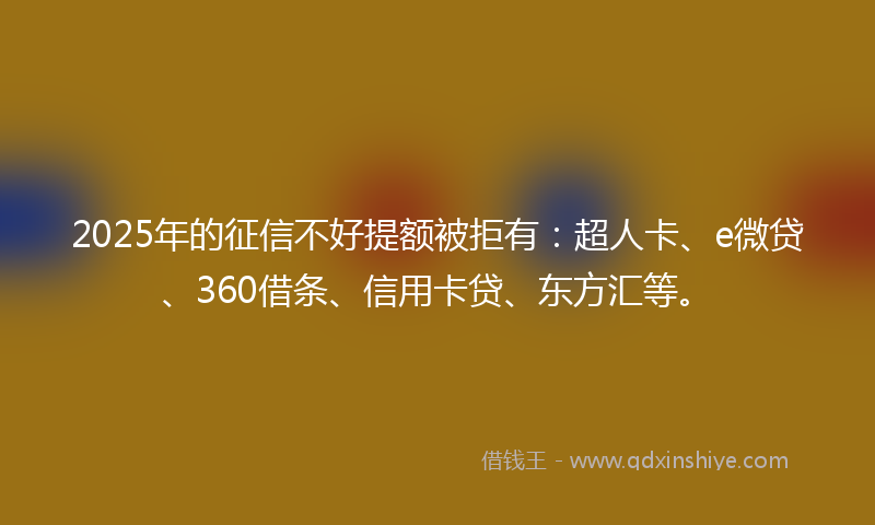 2025年的征信不好提额被拒有：超人卡、e微贷、360借条、信用卡贷、东方汇等。