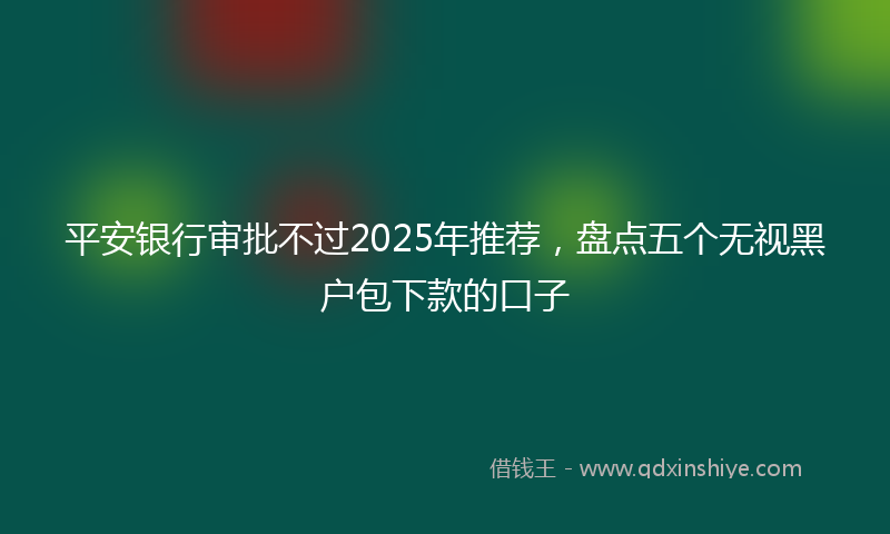 平安银行审批不过2025年推荐，盘点五个无视黑户包下款的口子