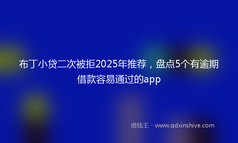 布丁小贷二次被拒2025年推荐，盘点5个有逾期借款容易通过的app