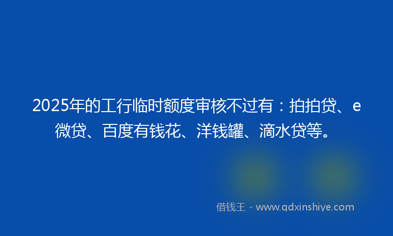 2025年的工行临时额度审核不过有：拍拍贷、e微贷、百度有钱花、洋钱罐、滴水贷等。