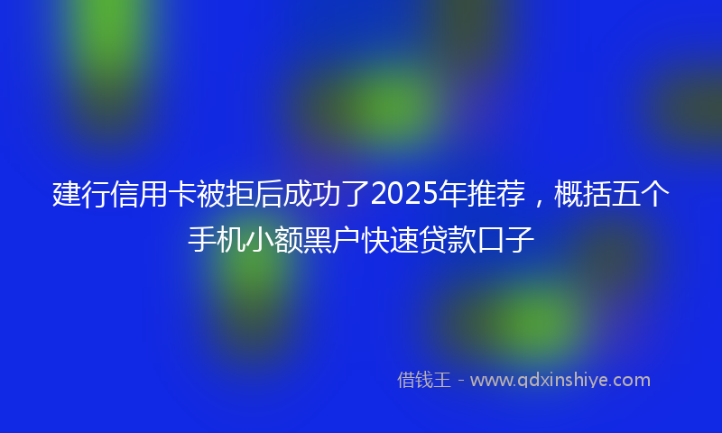 建行信用卡被拒后成功了2025年推荐，概括五个手机小额黑户快速贷款口子