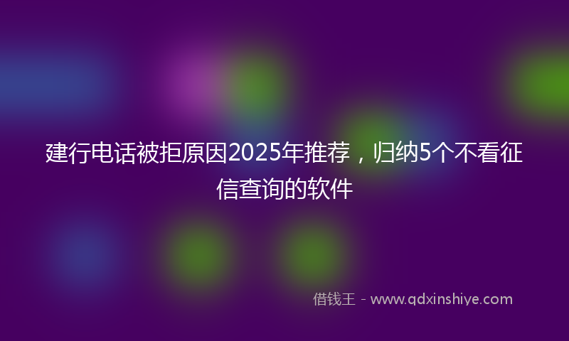建行电话被拒原因2025年推荐，归纳5个不看征信查询的软件