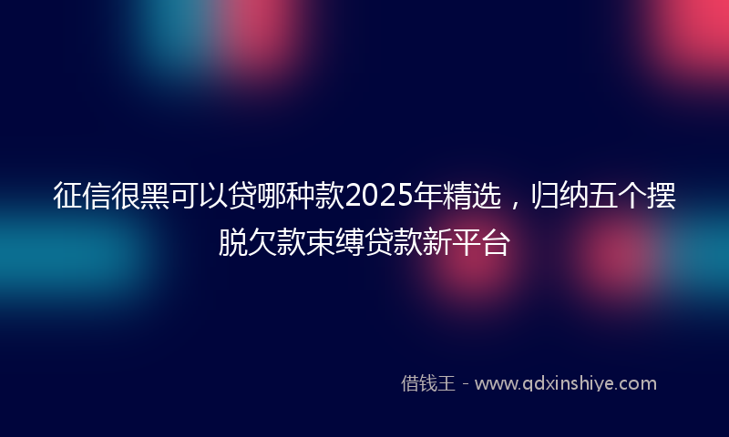 征信很黑可以贷哪种款2025年精选，归纳五个摆脱欠款束缚贷款新平台
