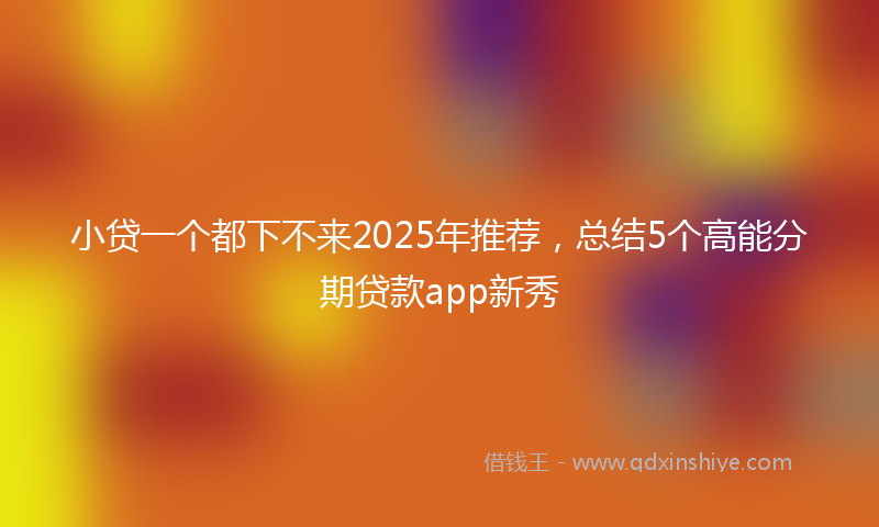 小贷一个都下不来2025年推荐，总结5个高能分期贷款app新秀