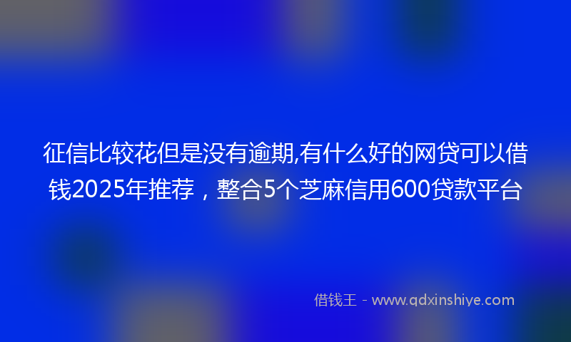 征信比较花但是没有逾期,有什么好的网贷可以借钱2025年推荐，整合5个芝麻信用600贷款平台