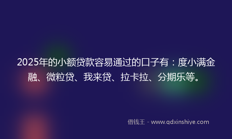 2025年的小额贷款容易通过的口子有：度小满金融、微粒贷、我来贷、拉卡拉、分期乐等。