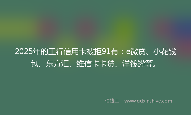2025年的工行信用卡被拒91有：e微贷、小花钱包、东方汇、维信卡卡贷、洋钱罐等。