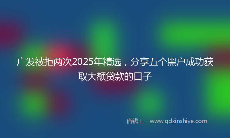 广发被拒两次2025年精选，分享五个黑户成功获取大额贷款的口子
