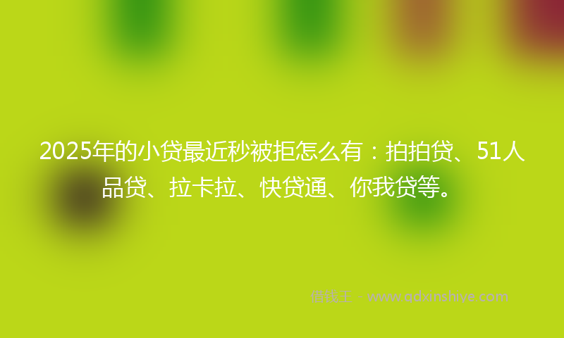 2025年的小贷最近秒被拒怎么有：拍拍贷、51人品贷、拉卡拉、快贷通、你我贷等。
