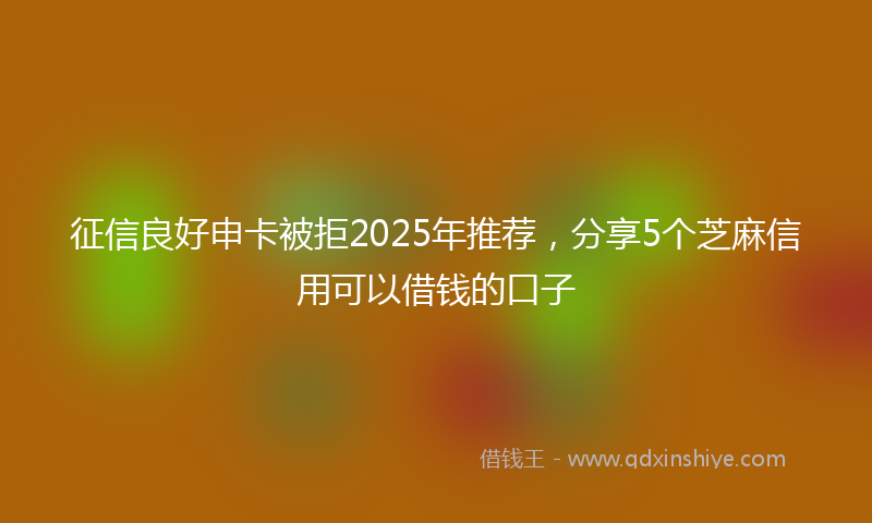 征信良好申卡被拒2025年推荐，分享5个芝麻信用可以借钱的口子