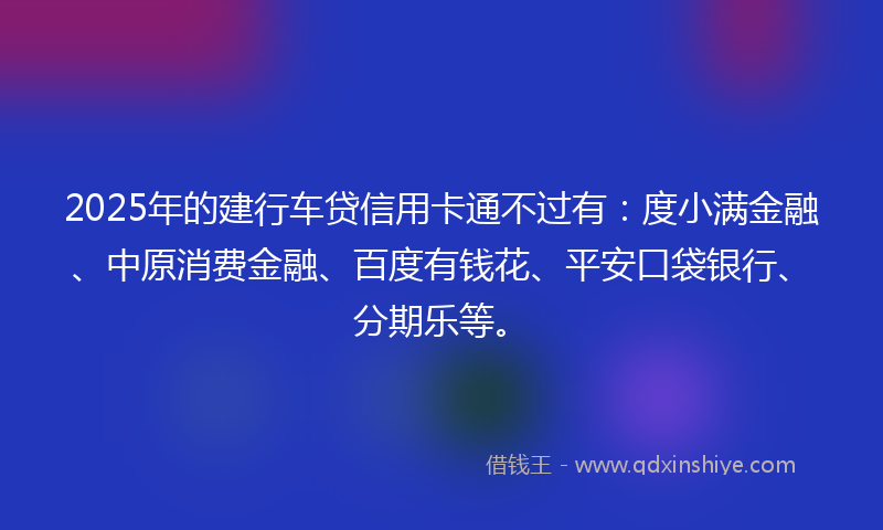2025年的建行车贷信用卡通不过有：度小满金融、中原消费金融、百度有钱花、平安口袋银行、分期乐等。