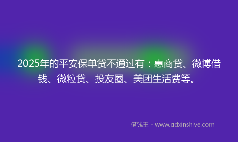 2025年的平安保单贷不通过有：惠商贷、微博借钱、微粒贷、投友圈、美团生活费等。