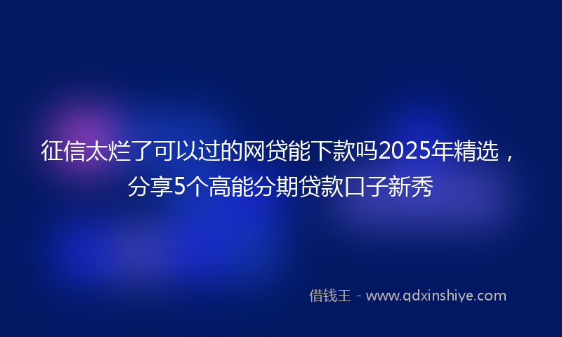 征信太烂了可以过的网贷能下款吗2025年精选，分享5个高能分期贷款口子新秀