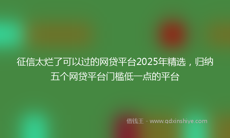 征信太烂了可以过的网贷平台2025年精选，归纳五个网贷平台门槛低一点的平台