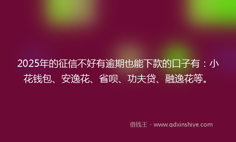 2025年的征信不好有逾期也能下款的口子有：小花钱包、安逸花、省呗、功夫贷、融逸花等。