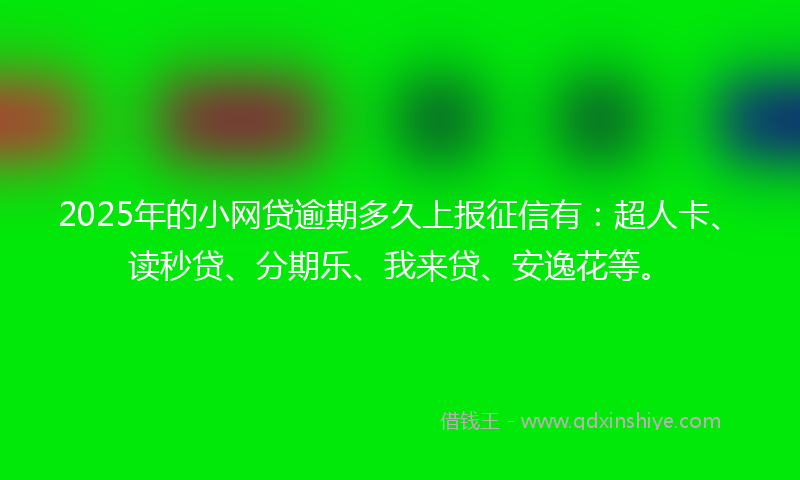 2025年的小网贷逾期多久上报征信有：超人卡、读秒贷、分期乐、我来贷、安逸花等。