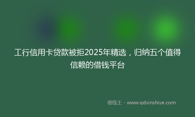工行信用卡贷款被拒2025年精选，归纳五个值得信赖的借钱平台