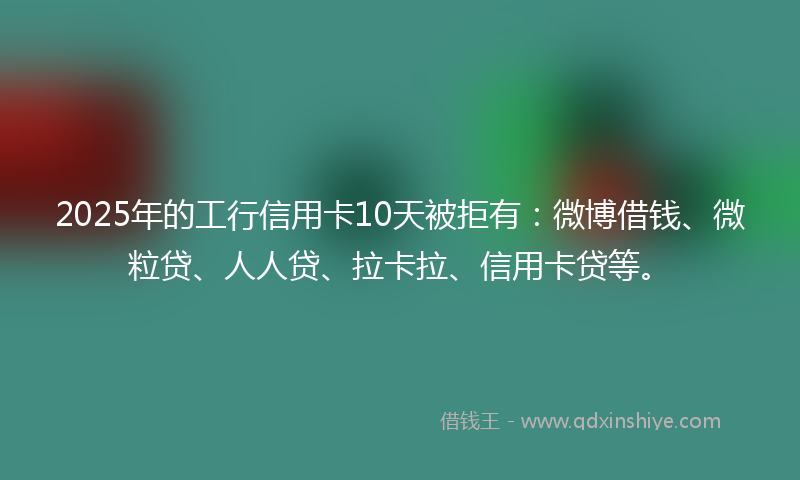 2025年的工行信用卡10天被拒有：微博借钱、微粒贷、人人贷、拉卡拉、信用卡贷等。