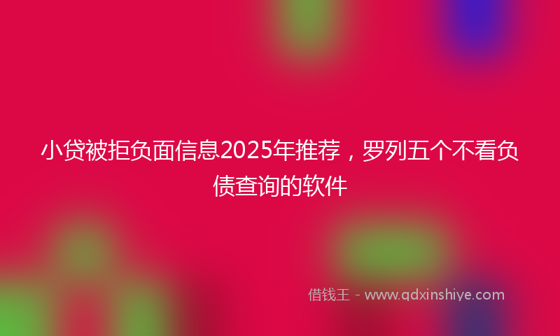 小贷被拒负面信息2025年推荐，罗列五个不看负债查询的软件