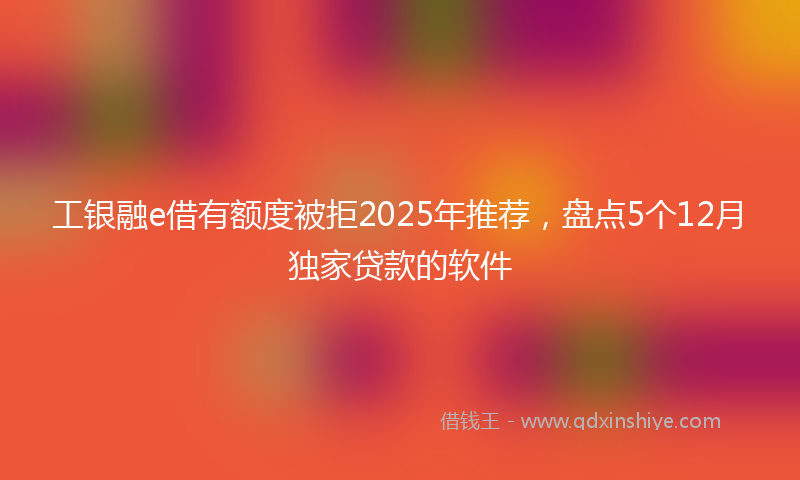 工银融e借有额度被拒2025年推荐，盘点5个12月独家贷款的软件