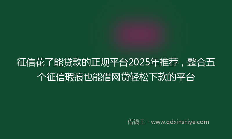 征信花了能贷款的正规平台2025年推荐，整合五个征信瑕疵也能借网贷轻松下款的平台
