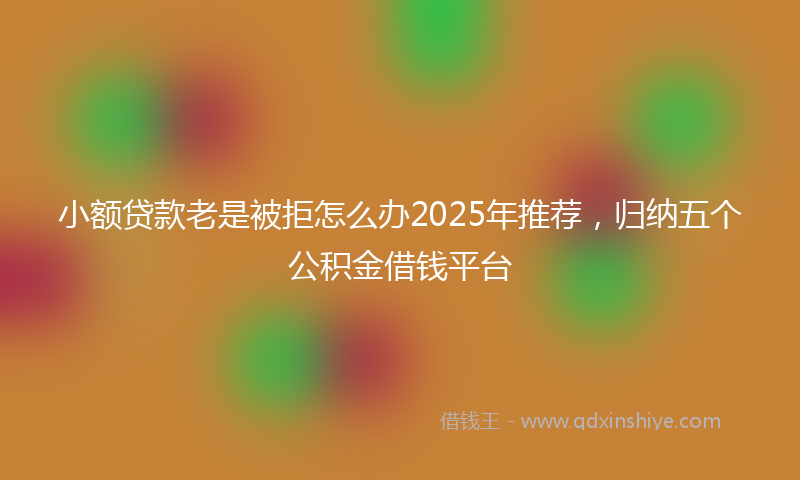 小额贷款老是被拒怎么办2025年推荐，归纳五个公积金借钱平台
