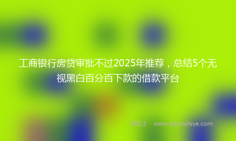 工商银行房贷审批不过2025年推荐，总结5个无视黑白百分百下款的借款平台