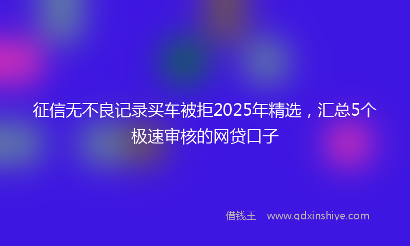 征信无不良记录买车被拒2025年精选，汇总5个极速审核的网贷口子