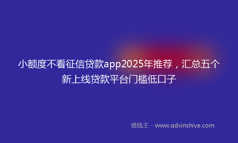小额度不看征信贷款app2025年推荐，汇总五个新上线贷款平台门槛低口子