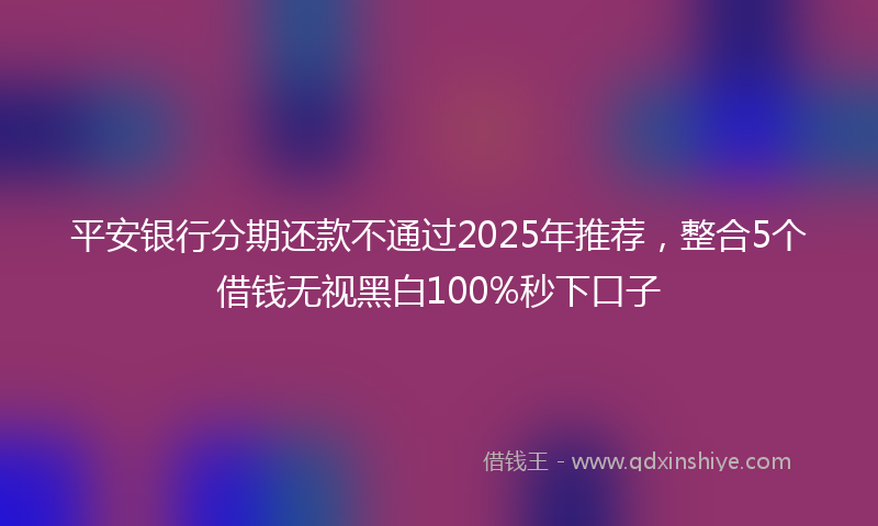 平安银行分期还款不通过2025年推荐，整合5个借钱无视黑白100%秒下口子