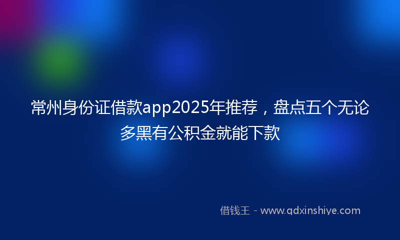 常州身份证借款app2025年推荐，盘点五个无论多黑有公积金就能下款