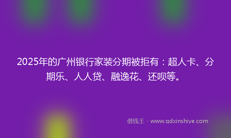 2025年的广州银行家装分期被拒有：超人卡、分期乐、人人贷、融逸花、还呗等。