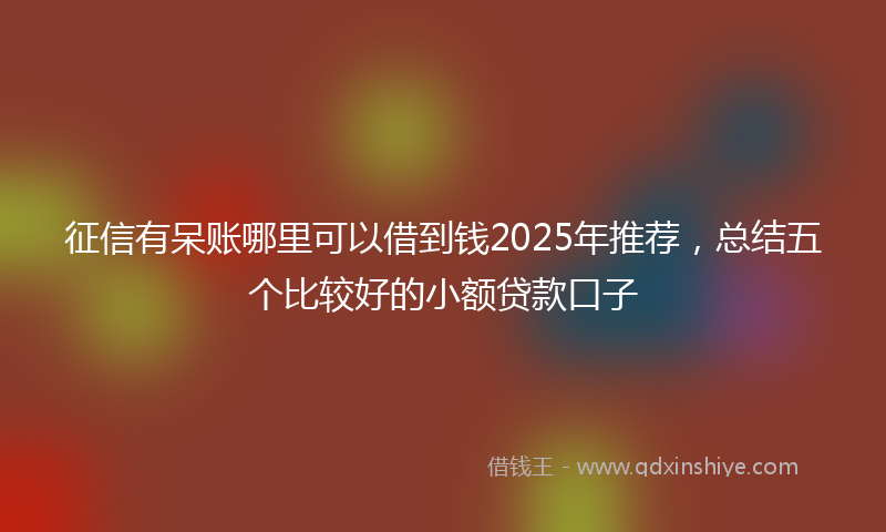 征信有呆账哪里可以借到钱2025年推荐，总结五个比较好的小额贷款口子