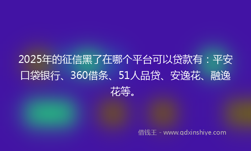 2025年的征信黑了在哪个平台可以贷款有：平安口袋银行、360借条、51人品贷、安逸花、融逸花等。
