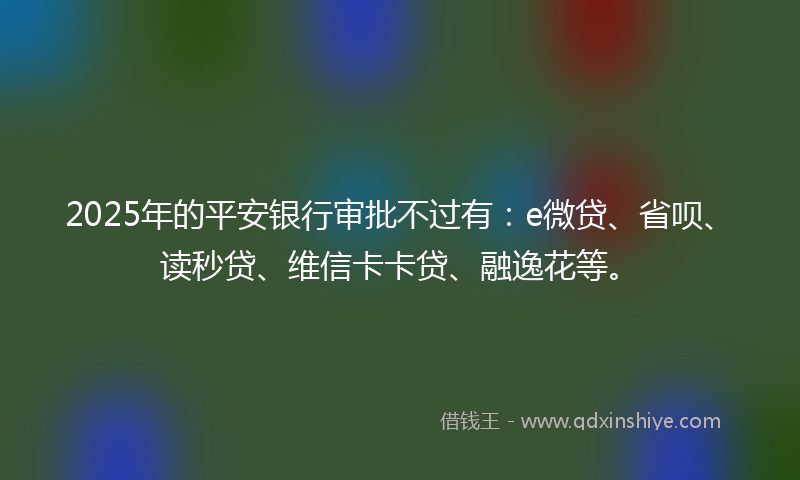 2025年的平安银行审批不过有：e微贷、省呗、读秒贷、维信卡卡贷、融逸花等。