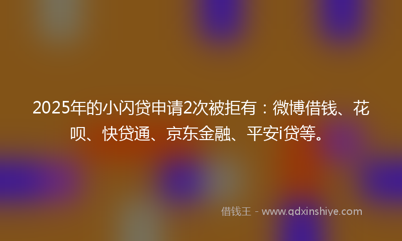2025年的小闪贷申请2次被拒有：微博借钱、花呗、快贷通、京东金融、平安i贷等。